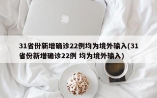 31省份新增确诊22例均为境外输入(31省份新增确诊22例 均为境外输入)