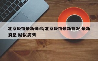 北京疫情最新确诊/北京疫情最新情况 最新消息 疑似病例