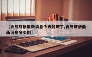 【青岛疫情最新消息今天封城了,青岛疫情最新消息多少例】