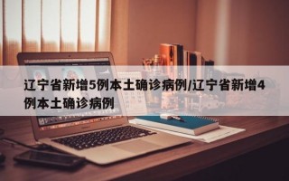 辽宁省新增5例本土确诊病例/辽宁省新增4例本土确诊病例