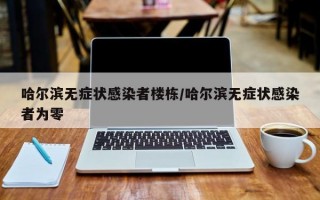 哈尔滨无症状感染者楼栋/哈尔滨无症状感染者为零