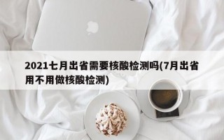 2021七月出省需要核酸检测吗(7月出省用不用做核酸检测)