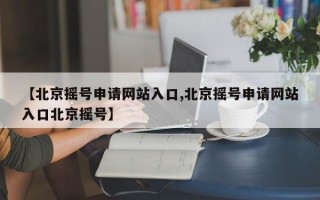 【北京摇号申请网站入口,北京摇号申请网站入口北京摇号】