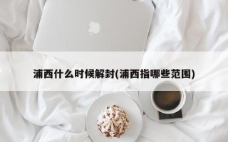 浦西什么时候解封(浦西指哪些范围)