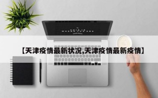 【天津疫情最新状况,天津疫情最新疫情】