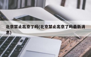 北京禁止出京了吗(北京禁止出京了吗最新消息)