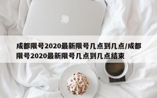 成都限号2020最新限号几点到几点/成都限号2020最新限号几点到几点结束