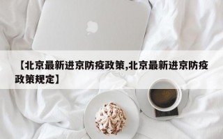 【北京最新进京防疫政策,北京最新进京防疫政策规定】