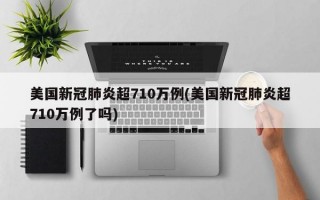 美国新冠肺炎超710万例(美国新冠肺炎超710万例了吗)