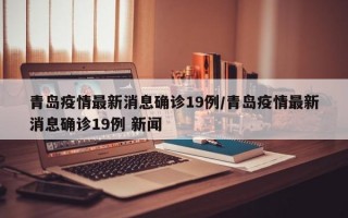 青岛疫情最新消息确诊19例/青岛疫情最新消息确诊19例 新闻