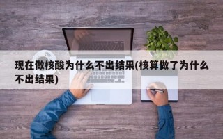 现在做核酸为什么不出结果(核算做了为什么不出结果)