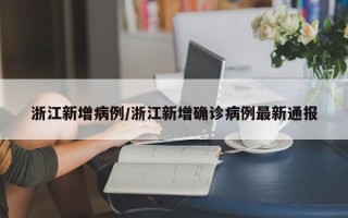 浙江新增病例/浙江新增确诊病例最新通报