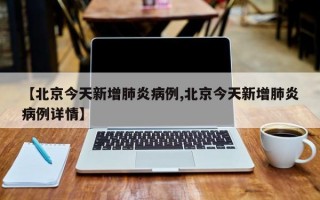 【北京今天新增肺炎病例,北京今天新增肺炎病例详情】