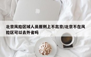 北京风险区域人员原则上不出京/北京不在风险区可以去外省吗