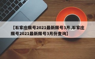 【石家庄限号2021最新限号3月,石家庄限号2021最新限号3月份查询】