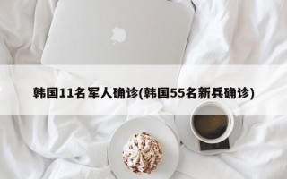 韩国11名军人确诊(韩国55名新兵确诊)