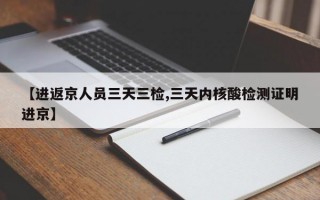 【进返京人员三天三检,三天内核酸检测证明进京】