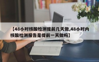 【48小时核酸检测提前几天做,48小时内核酸检测报告是提前一天做吗】