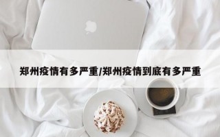 郑州疫情有多严重/郑州疫情到底有多严重