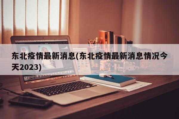 东北疫情最新消息(东北疫情最新消息情况今天2023)-第1张图片-今日粤港澳