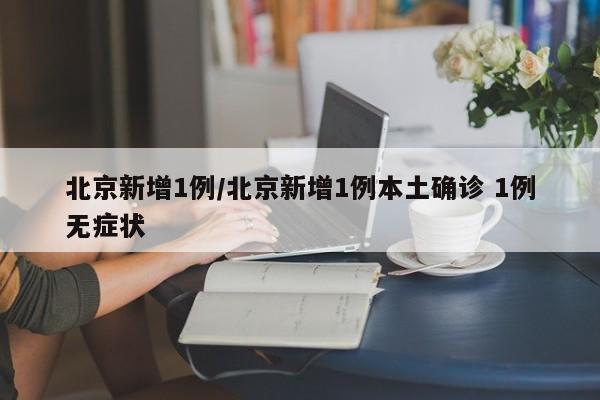 北京新增1例/北京新增1例本土确诊 1例无症状-第1张图片-今日粤港澳