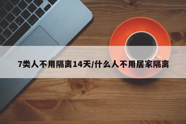 7类人不用隔离14天/什么人不用居家隔离-第1张图片-今日粤港澳