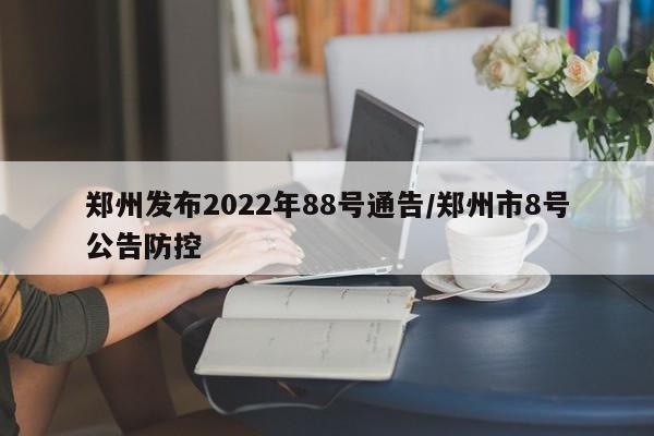 郑州发布2022年88号通告/郑州市8号公告防控-第1张图片-今日粤港澳