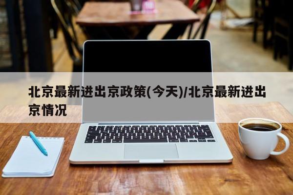 北京最新进出京政策(今天)/北京最新进出京情况-第1张图片-今日粤港澳