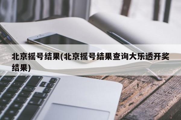 北京摇号结果(北京摇号结果查询大乐透开奖结果)-第1张图片-今日粤港澳