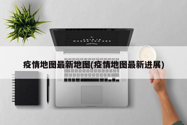 疫情地图最新地图(疫情地图最新进展)-第1张图片-今日粤港澳