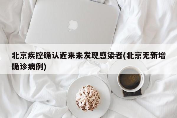 北京疾控确认近来未发现感染者(北京无新增确诊病例)-第1张图片-今日粤港澳