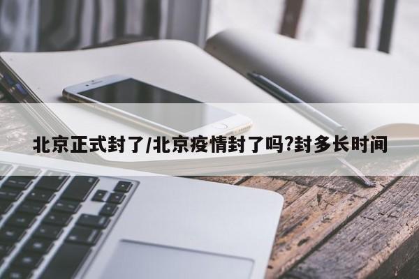 北京正式封了/北京疫情封了吗?封多长时间-第1张图片-今日粤港澳