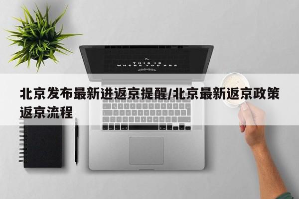 北京发布最新进返京提醒/北京最新返京政策返京流程-第1张图片-今日粤港澳