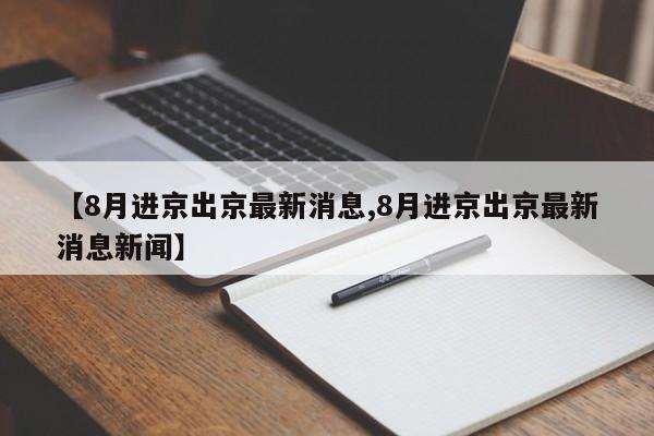 【8月进京出京最新消息,8月进京出京最新消息新闻】-第1张图片-今日粤港澳