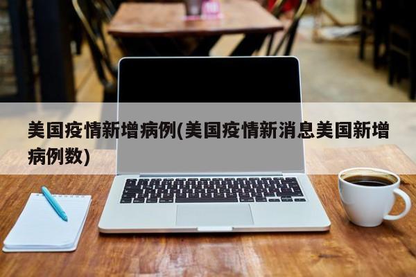 美国疫情新增病例(美国疫情新消息美国新增病例数)-第1张图片-今日粤港澳