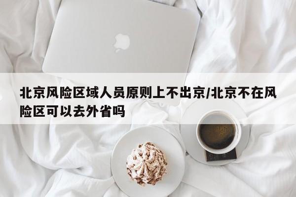 北京风险区域人员原则上不出京/北京不在风险区可以去外省吗-第1张图片-今日粤港澳