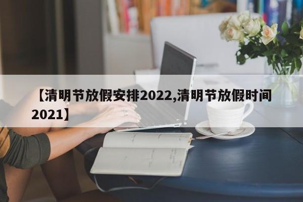 【清明节放假安排2022,清明节放假时间2021】-第1张图片-今日粤港澳